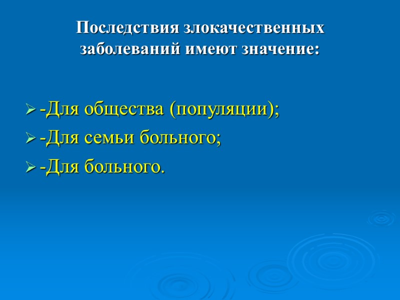 Последствия злокачественных заболеваний имеют значение:  -Для общества (популяции); -Для семьи больного; -Для больного.